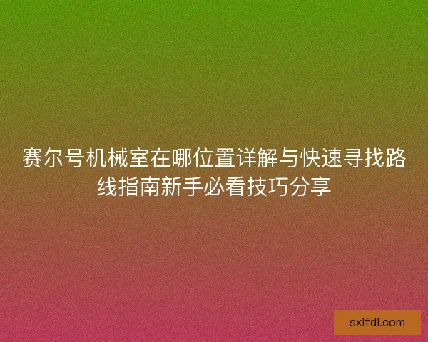 赛尔号机械室在哪位置详解与快速寻找路线指南新手必看技巧分享