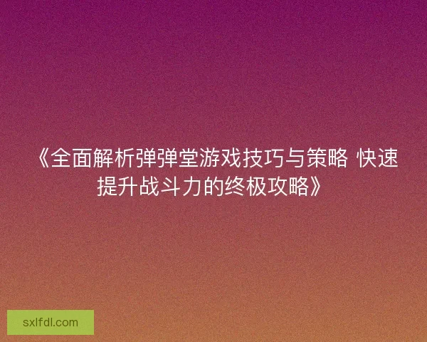 《全面解析弹弹堂游戏技巧与策略 快速提升战斗力的终极攻略》