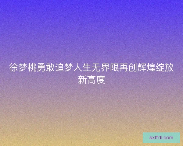 徐梦桃勇敢追梦人生无界限再创辉煌绽放新高度