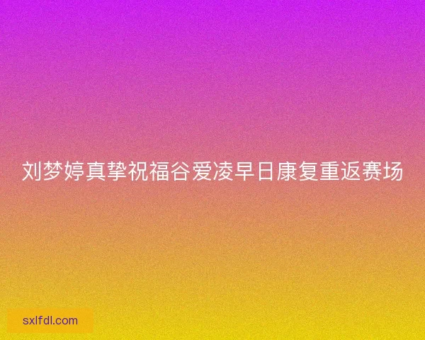 刘梦婷真挚祝福谷爱凌早日康复重返赛场