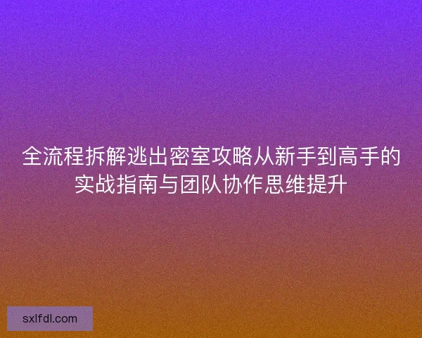全流程拆解逃出密室攻略从新手到高手的实战指南与团队协作思维提升
